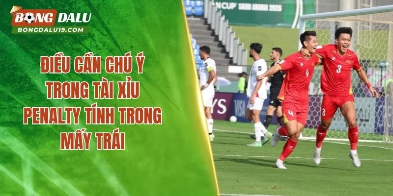 Điều cần chú ý trong Tài xỉu Penalty tính trong mấy trái