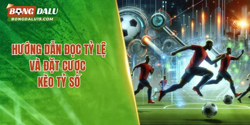 Hướng dẫn đọc tỷ lệ và đặt cược kèo tỷ số tại Bongdalu