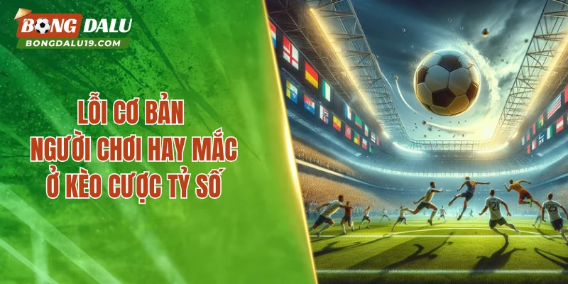 Lỗi cơ bản người chơi hay mắc phải ở kèo cược tỷ số