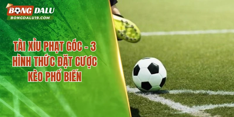 Tài Xỉu Phạt Góc – 3 Hình Thức Đặt Cược Kèo Phổ Biến