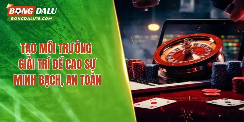 Tạo môi trường giải trí đề cao sự minh bạch, an toàn