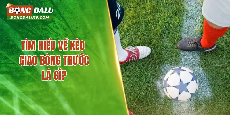 Tìm hiểu về kèo giao bóng trước là gì? 