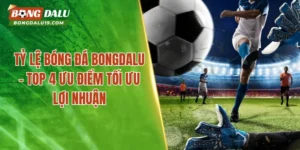 Tỷ Lệ Bóng Đá BONGDALU – Top 4 Ưu Điểm Tối Ưu Lợi Nhuận